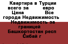 Квартира в Турции всего за 35.000 евро › Цена ­ 35 000 - Все города Недвижимость » Недвижимость за границей   . Башкортостан респ.,Сибай г.